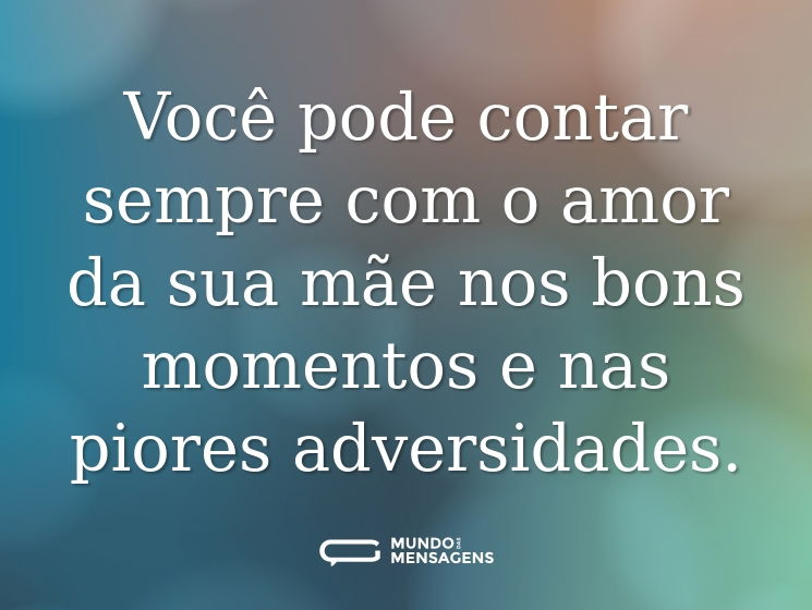 Você pode contar sempre com o amor da sua mãe nos bons momentos e nas piores adversidades.