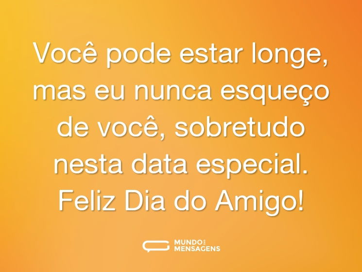 Você pode estar longe, mas eu nunca esqueço de você, sobretudo nesta data especial. Feliz Dia do Amigo!