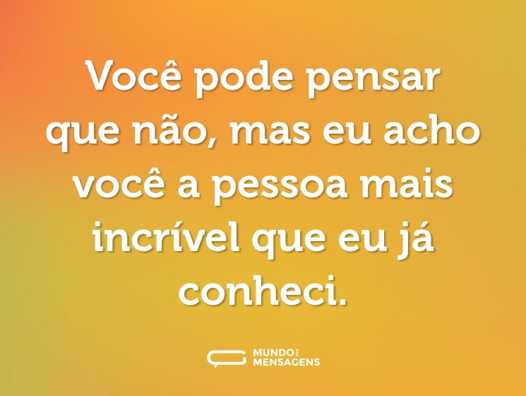 Você pode pensar que não, mas eu acho você a pessoa mais incrível que eu já conheci.