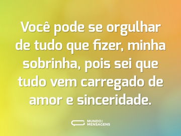 Você pode se orgulhar de tudo que fizer, minha sobrinha, pois sei que tudo vem carregado de amor e sinceridade.