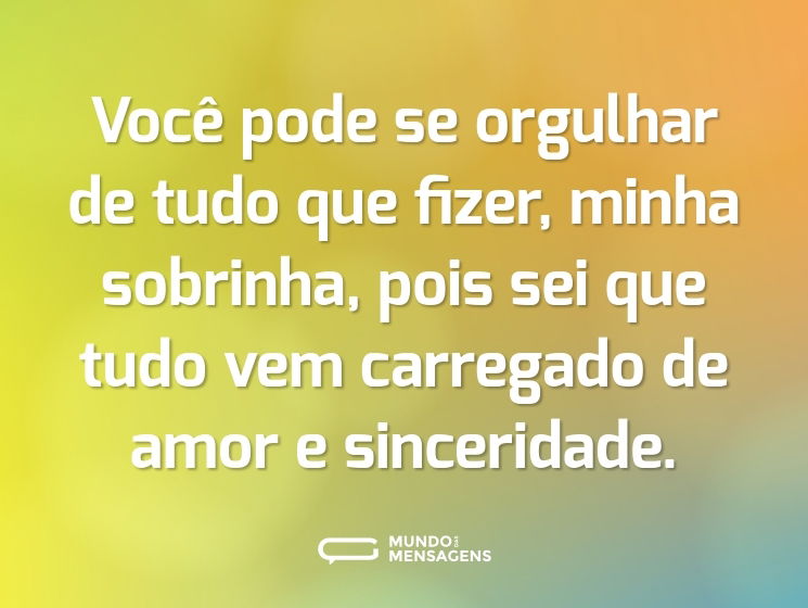 Você pode se orgulhar de tudo que fizer, minha sobrinha, pois sei que tudo vem carregado de amor e sinceridade.