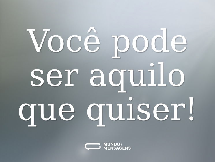 Você pode ser aquilo que quiser!