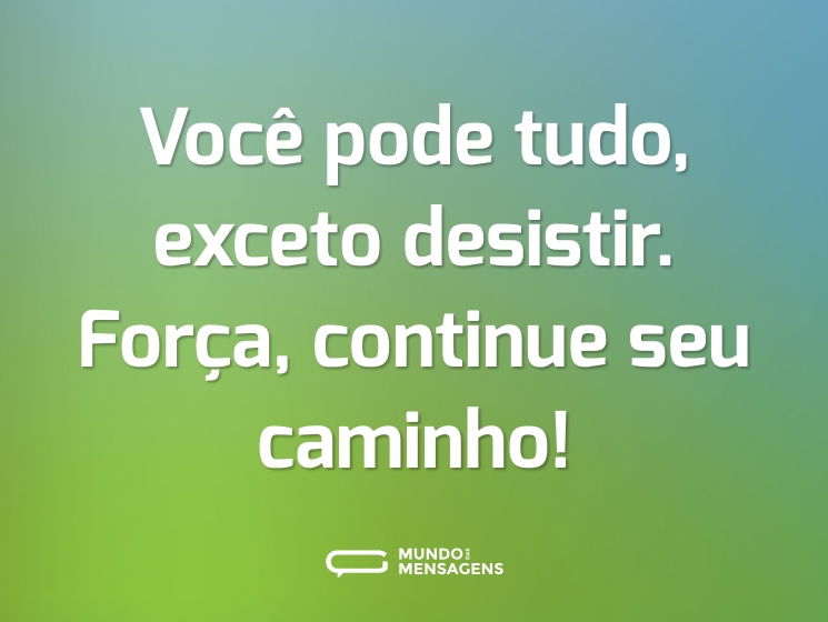Você pode tudo, exceto desistir. Força, continue seu caminho!