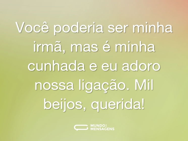 Você poderia ser minha irmã, mas é minha cunhada e eu adoro nossa ligação. Mil beijos, querida!