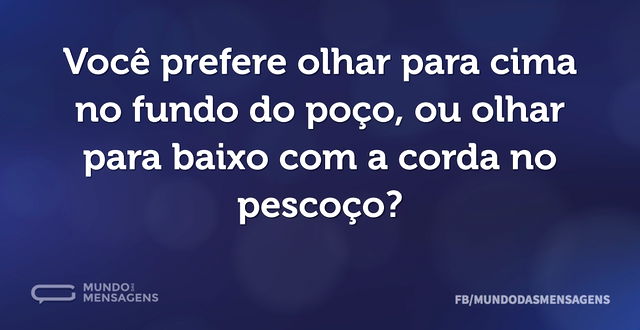 Você prefere olhar para cima no fundo do...