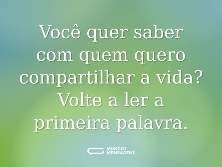 Você quer saber com quem quero compartilhar a vida? Volte a ler a primeira palavra.