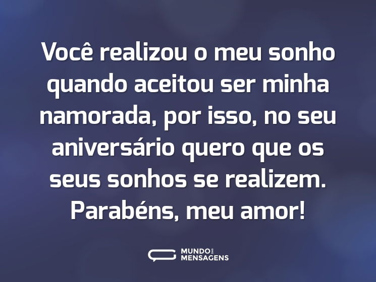 Você realizou o meu sonho quando aceitou ser minha namorada, por isso, no seu aniversário quero que os seus sonhos se realizem. Parabéns, meu amor!