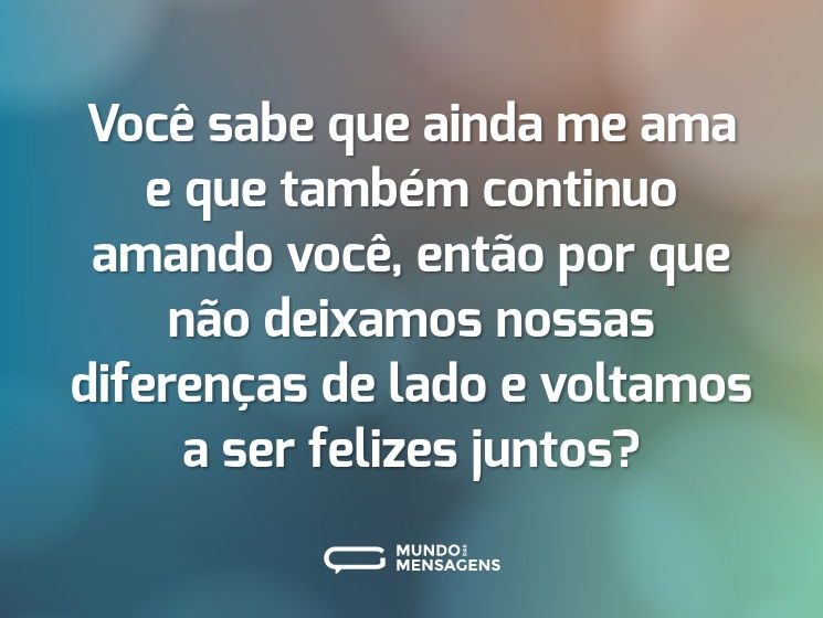 Você sabe que ainda me ama e que também continuo amando você, então por que não deixamos nossas diferenças de lado e voltamos a ser felizes juntos?