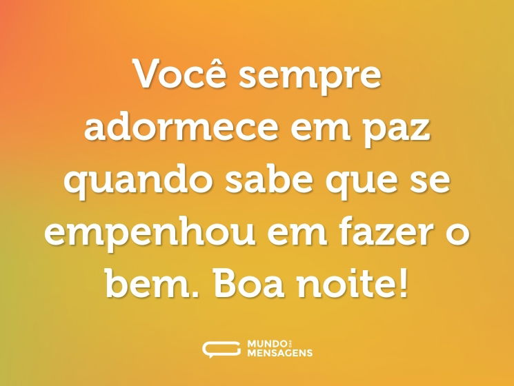 Você sempre adormece em paz quando sabe que se empenhou em fazer o bem. Boa noite!