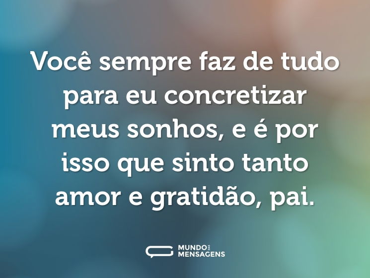Você sempre faz de tudo para eu concretizar meus sonhos, e é por isso que sinto tanto amor e gratidão, pai.