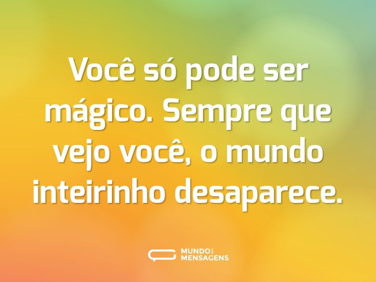 Você só pode ser mágico. Sempre que vejo você, o mundo inteirinho desaparece.
