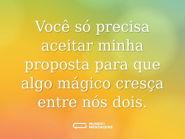 Você só precisa aceitar minha proposta para que algo mágico cresça entre nós dois.