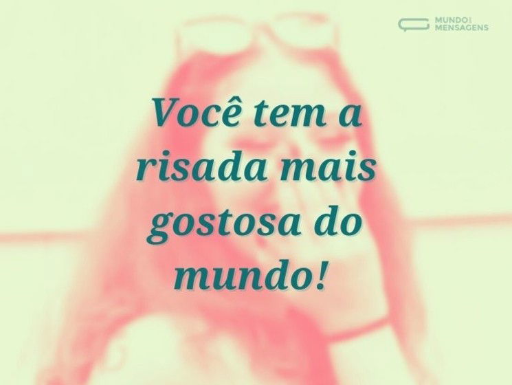 Você tem a risada mais gostosa do mundo!