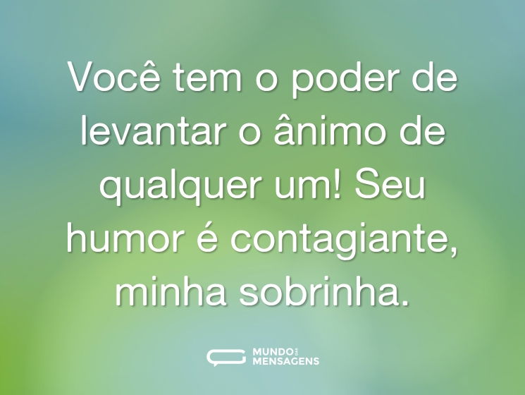 Você tem o poder de levantar o ânimo de qualquer um! Seu humor é contagiante, minha sobrinha.