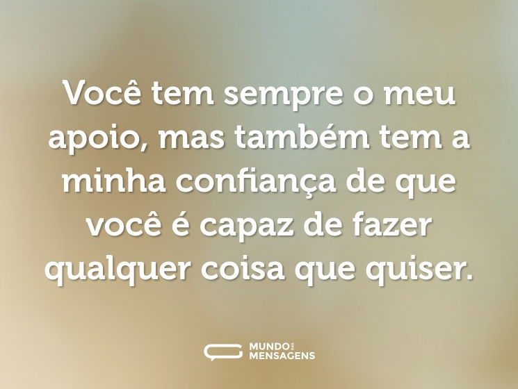 Você tem sempre o meu apoio, mas também tem a minha confiança de que você é capaz de fazer qualquer coisa que quiser.