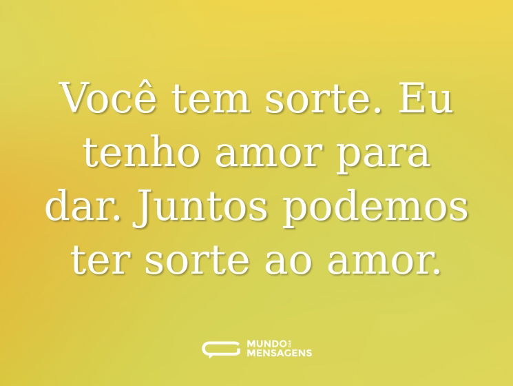 Você tem sorte. Eu tenho amor para dar. Juntos podemos ter sorte ao amor.