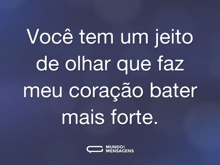Você tem um jeito de olhar que faz meu coração bater mais forte.