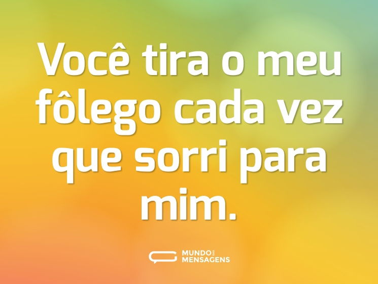 Você tira o meu fôlego cada vez que sorri para mim.