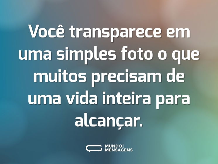 Você transparece em uma simples foto o que muitos precisam de uma vida inteira para alcançar.