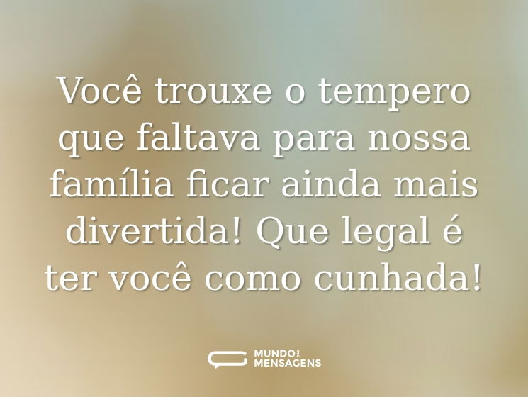 Você trouxe o tempero que faltava para nossa família ficar ainda mais divertida! Que legal é ter você como cunhada!