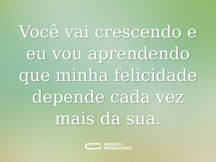 Você vai crescendo e eu vou aprendendo que minha felicidade depende cada vez mais da sua.