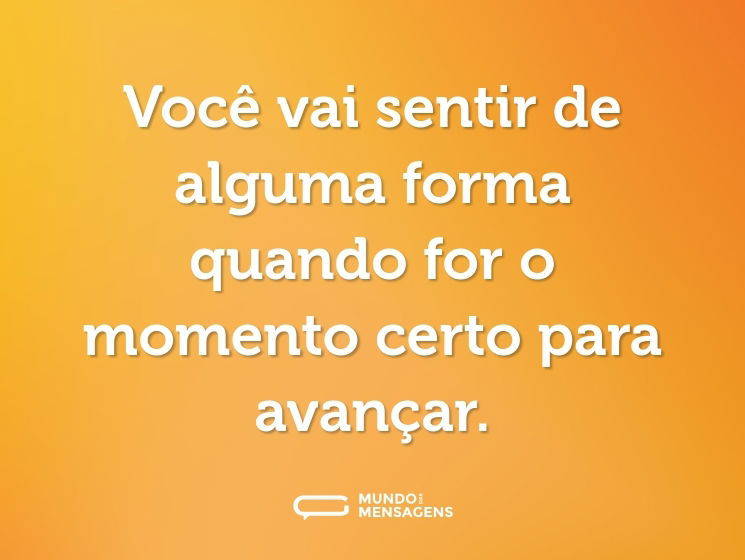 Você vai sentir de alguma forma quando for o momento certo para avançar.