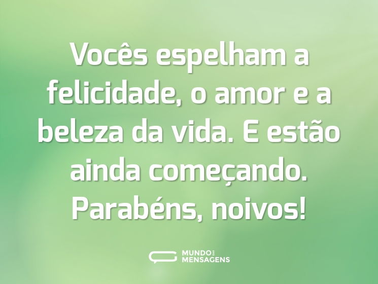 Vocês espelham a felicidade, o amor e a beleza da vida. E estão ainda começando. Parabéns, noivos!