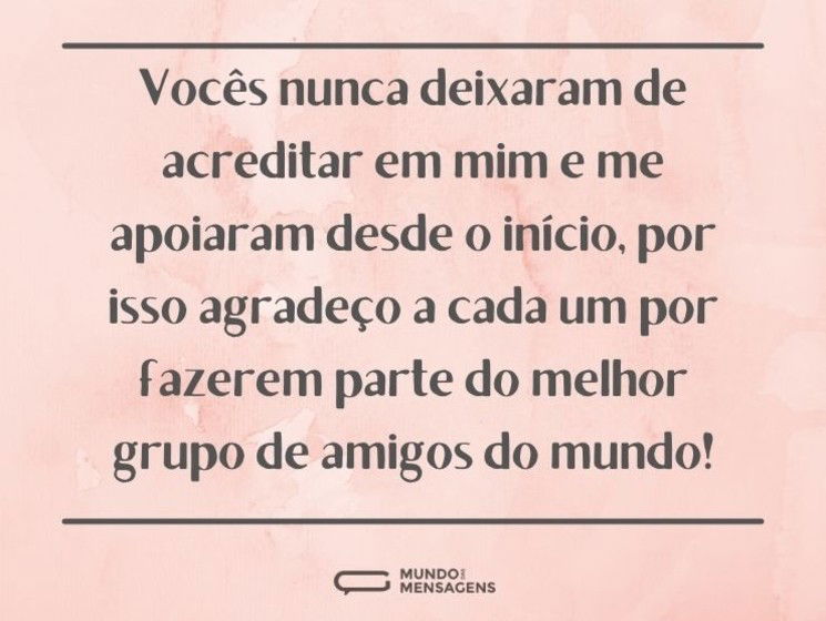 Vocês nunca deixaram de acreditar em mim e me apoiaram desde o início, por isso agradeço a cada um por fazerem parte do melhor grupo de amigos do mundo!