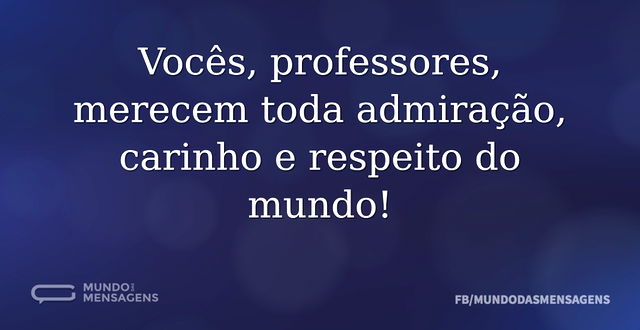 Vocês, professores, merecem toda admiraç...