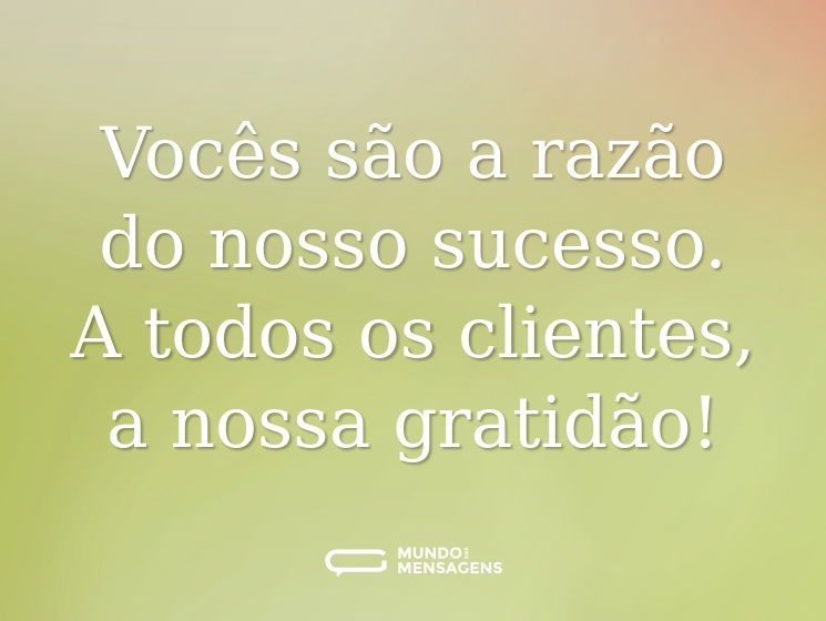 Vocês são a razão do nosso sucesso. A todos os clientes, a nossa gratidão!
