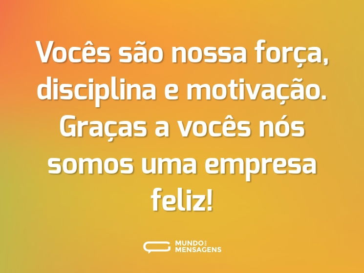 Vocês são nossa força, disciplina e motivação. Graças a vocês nós somos uma empresa feliz!