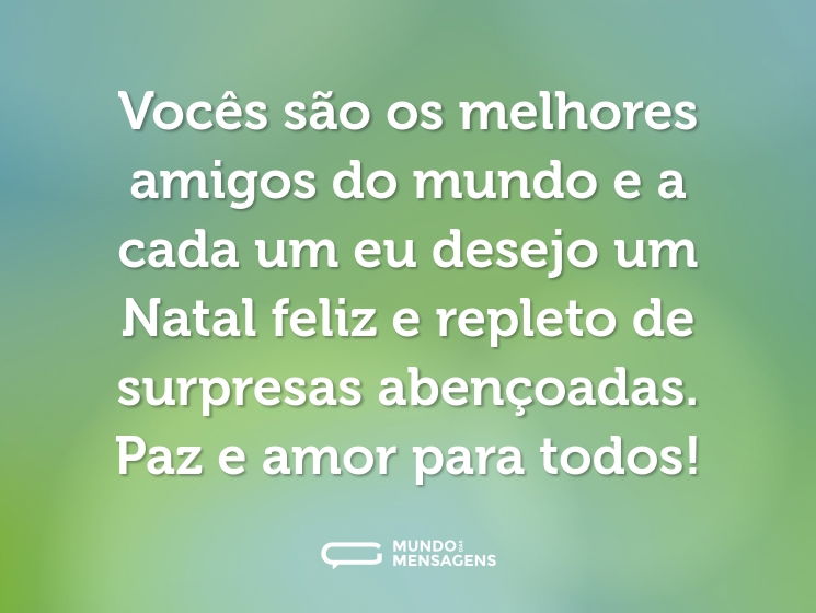 Vocês são os melhores amigos do mundo e a cada um eu desejo um Natal feliz e repleto de surpresas abençoadas. Paz e amor para todos!