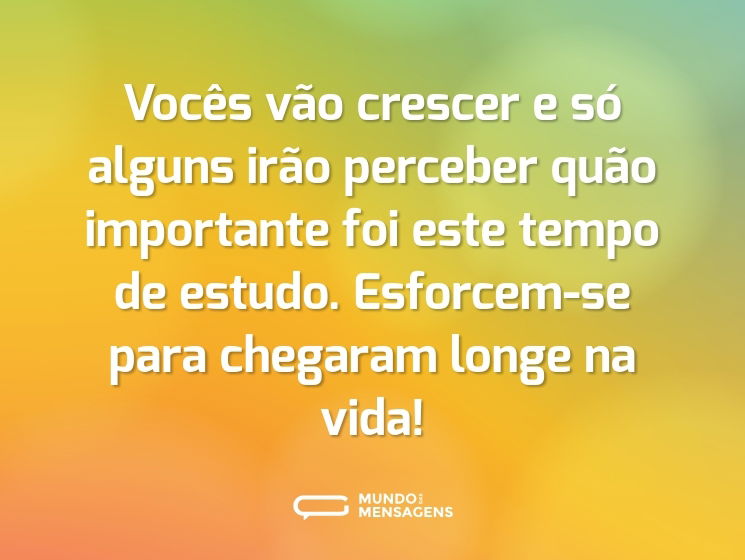 Vocês vão crescer e só alguns irão perceber quão importante foi este tempo de estudo. Esforcem-se para chegaram longe na vida!
