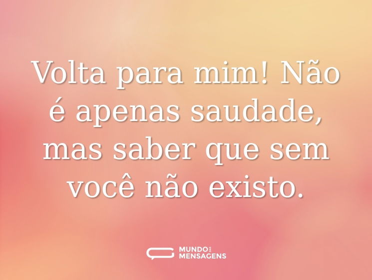 Volta para mim! Não é apenas saudade, mas saber que sem você não existo.