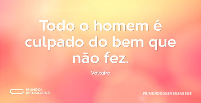 Todo o homem é culpado do bem que não fe...