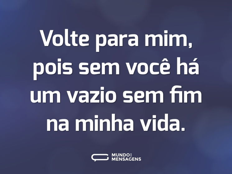 Volte para mim, pois sem você há um vazio sem fim na minha vida.