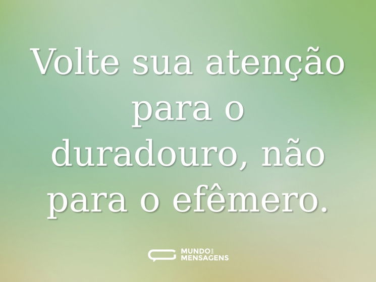 Volte sua atenção para o duradouro, não para o efêmero.