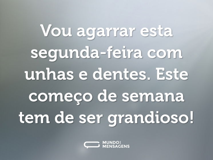 Vou agarrar esta segunda-feira com unhas e dentes. Este começo de semana tem de ser grandioso!