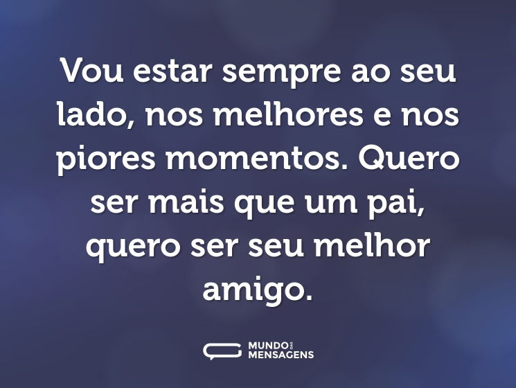Vou estar sempre ao seu lado, nos melhores e nos piores momentos. Quero ser mais que um pai, quero ser seu melhor amigo.