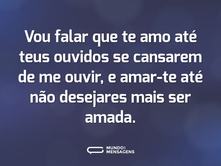 Vou falar que te amo até teus ouvidos se cansarem de me ouvir, e amar-te até não desejares mais ser amada.