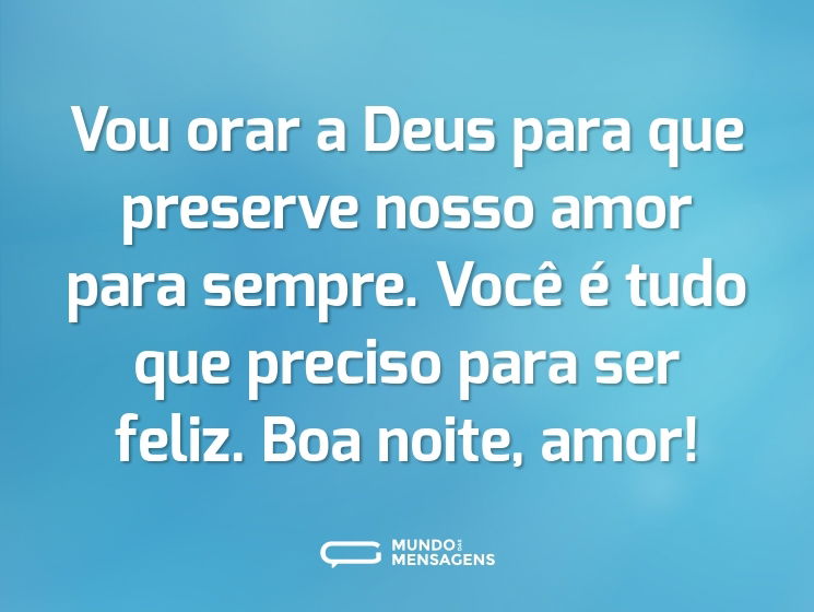 Vou orar a Deus para que preserve nosso amor para sempre. Você é tudo que preciso para ser feliz. Boa noite, amor!