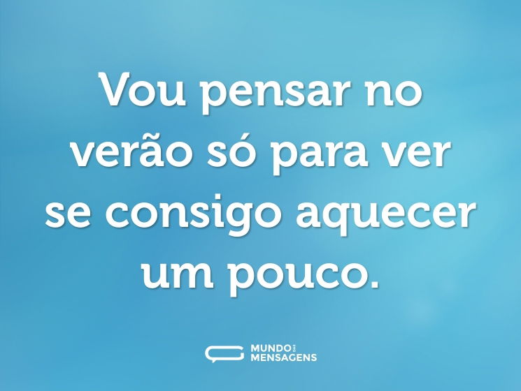 Vou pensar no verão só para ver se consigo aquecer um pouco.