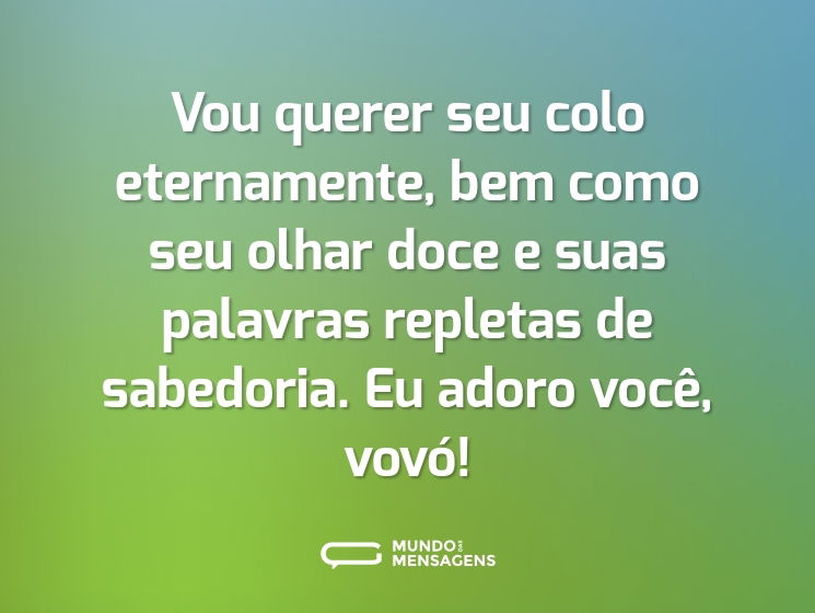 Vou querer seu colo eternamente, bem como seu olhar doce e suas palavras repletas de sabedoria. Eu adoro você, vovó!