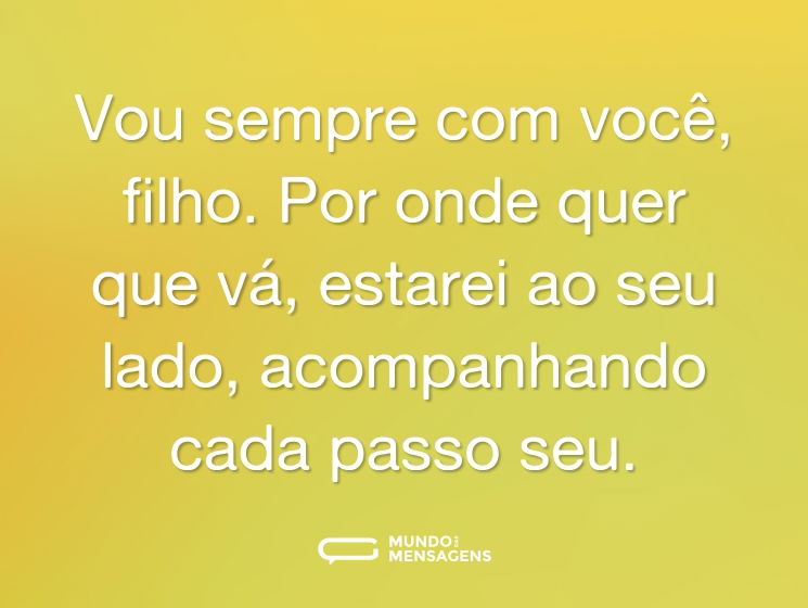 Vou sempre com você, filho. Por onde quer que vá, estarei ao seu lado, acompanhando cada passo seu.