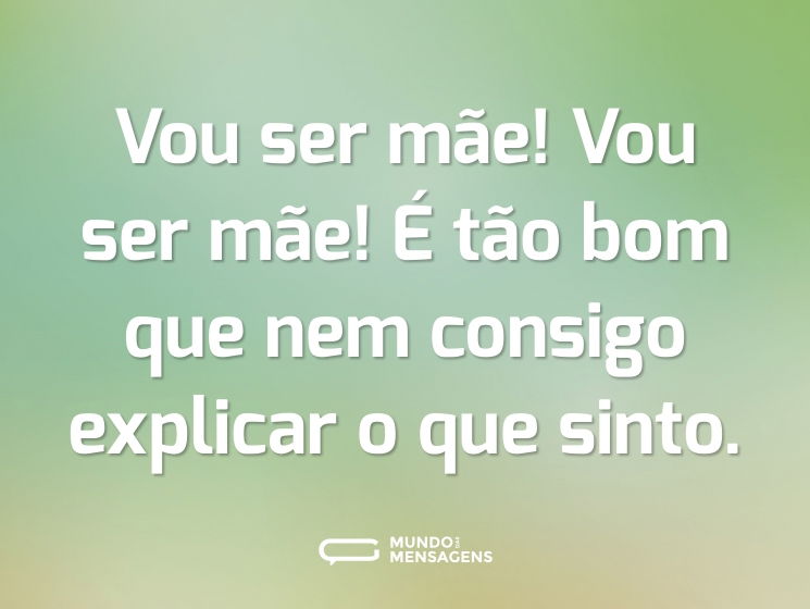 Vou ser mãe! Vou ser mãe! É tão bom que nem consigo explicar o que sinto.
