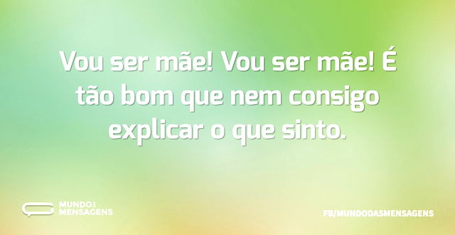 Vou ser mãe! Vou ser mãe! É tão bom que ...