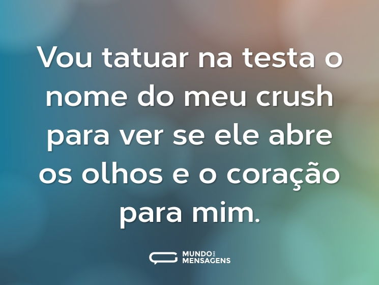 Vou tatuar na testa o nome do meu crush para ver se ele abre os olhos e o coração para mim.