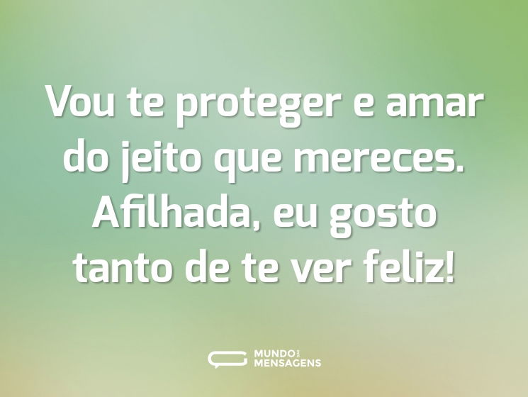 Vou te proteger e amar do jeito que mereces. Afilhada, eu gosto tanto de te ver feliz!