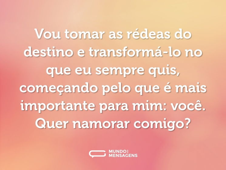 Vou tomar as rédeas do destino e transformá-lo no que eu sempre quis, começando pelo que é mais importante para mim: você. Quer namorar comigo?
