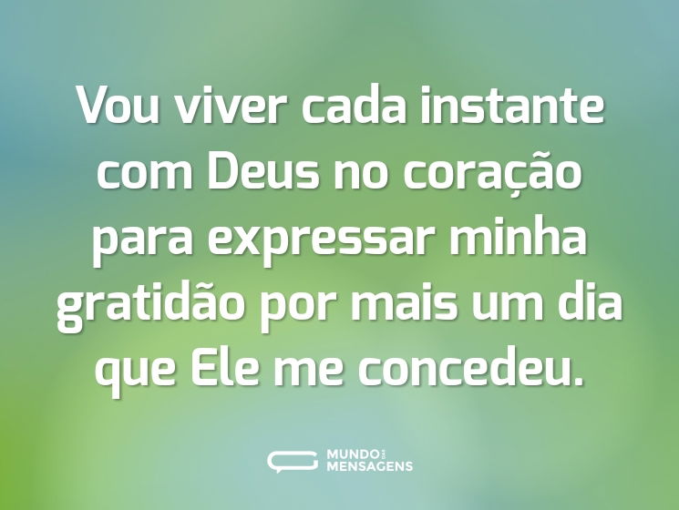 Vou viver cada instante com Deus no coração para expressar minha gratidão por mais um dia que Ele me concedeu.